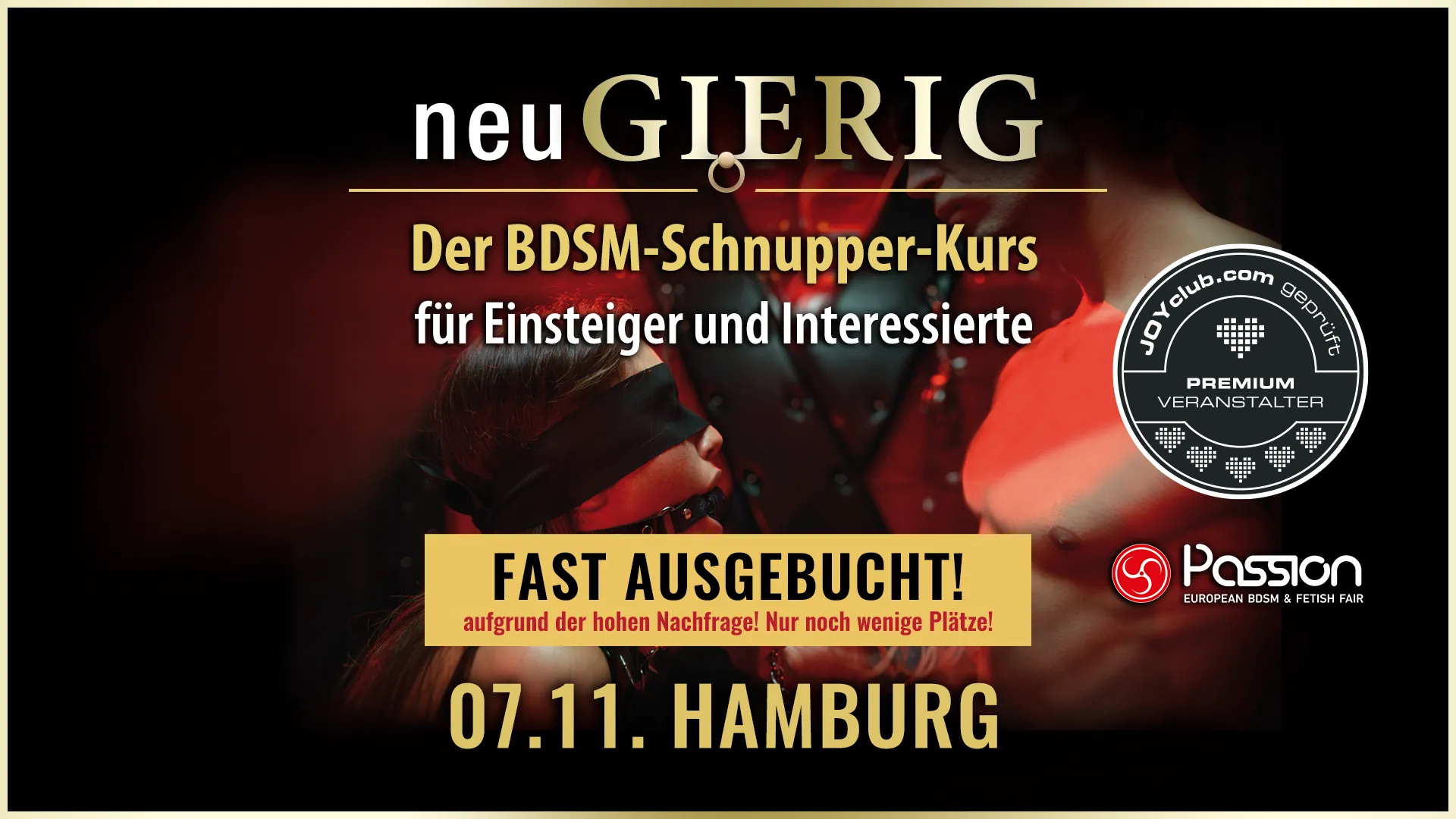 neuGIERIG » Der 2-stündige BDSM Basis Schnupper-Kurs für Einsteiger und Interessierte mit Workshopleiter GILLIAN im Rahmen der PASSION Messe für Erotik, BDSM und Fetisch in Hamburg. In diesem Seminar erfährst Du die Grundlagen des BDSM, wie man den richtigen Einstieg findet, worauf man achten muss und was man vermeiden sollte, sichere Fixierungsmöglichkeiten, wie man als Dom agiert, wie man selbst kreativ wird, wie man sich als Sub sich fallen lassen kann, Sicherheitsaspekte, verschiedene Spielarten, wertvolle Tipps, Session-Beispiele, den richtigen Umgang mit Sub, Schlagwerk, Spielsachen und Toys,… uvm. für gefahrlose und erfüllende BDSM Sessions. GILLIAN EVENTS Karlsruhe.